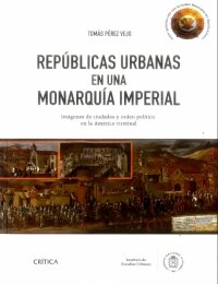 Repúblicas urbanas en una monarquía imperial, imágenes de ciudades y orden político en la América virreinal